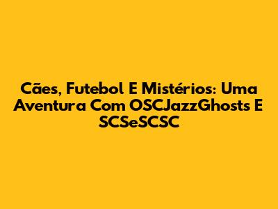 Cães, Futebol E Mistérios: Uma Aventura Com OSCJazzGhosts E SCSeSCSC