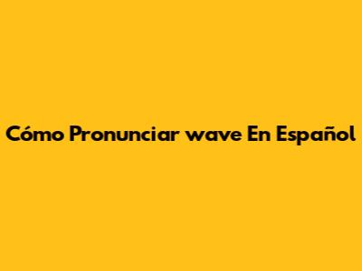 Cómo Pronunciar 'wave' En Español