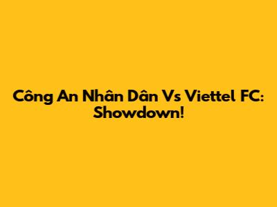 Công An Nhân Dân Vs Viettel FC: Showdown!
