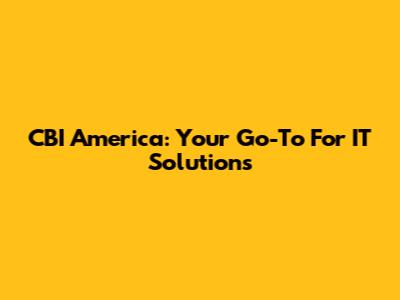 CBI America: Your Go-To For IT Solutions