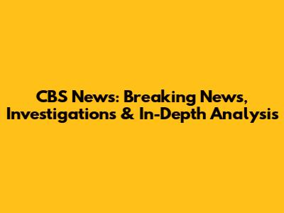 CBS News: Breaking News, Investigations & In-Depth Analysis