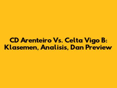 CD Arenteiro Vs. Celta Vigo B: Klasemen, Analisis, Dan Preview