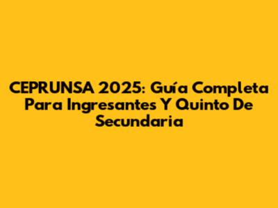 CEPRUNSA 2025: Guía Completa Para Ingresantes Y Quinto De Secundaria