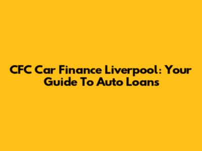 CFC Car Finance Liverpool: Your Guide To Auto Loans