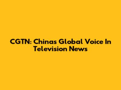 CGTN: China's Global Voice In Television News