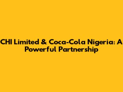 CHI Limited & Coca-Cola Nigeria: A Powerful Partnership