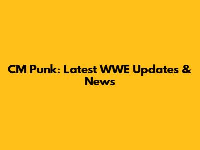 CM Punk: Latest WWE Updates & News
