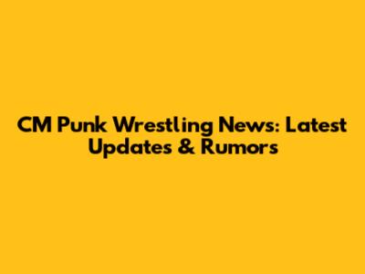 CM Punk Wrestling News: Latest Updates & Rumors