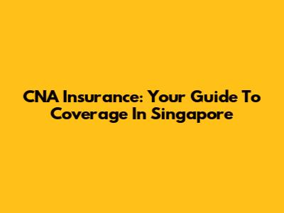 CNA Insurance: Your Guide To Coverage In Singapore
