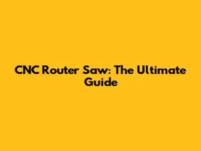 CNC Router Saw: The Ultimate Guide