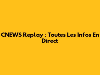 CNEWS Replay : Toutes Les Infos En Direct