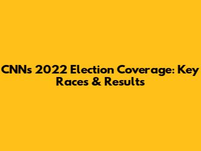 CNN's 2022 Election Coverage: Key Races & Results