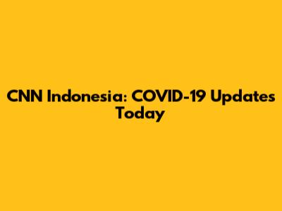 CNN Indonesia: COVID-19 Updates Today