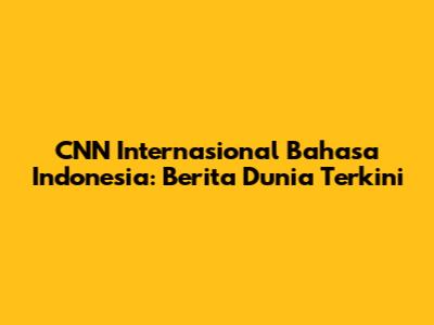 CNN Internasional Bahasa Indonesia: Berita Dunia Terkini