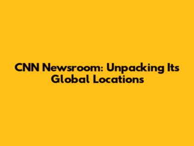CNN Newsroom: Unpacking Its Global Locations
