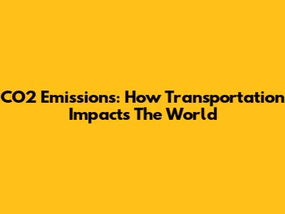 CO2 Emissions: How Transportation Impacts The World