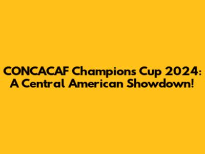 CONCACAF Champions Cup 2024: A Central American Showdown!