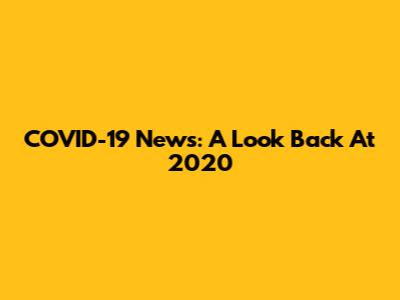 COVID-19 News: A Look Back At 2020