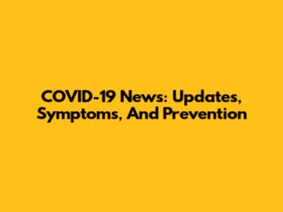 COVID-19 News: Updates, Symptoms, And Prevention