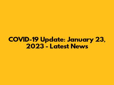 COVID-19 Update: January 23, 2023 - Latest News
