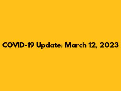 COVID-19 Update: March 12, 2023