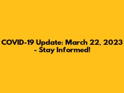 COVID-19 Update: March 22, 2023 - Stay Informed!