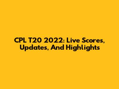 CPL T20 2022: Live Scores, Updates, And Highlights