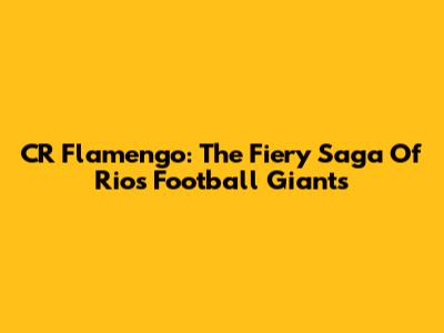 CR Flamengo: The Fiery Saga Of Rio's Football Giants