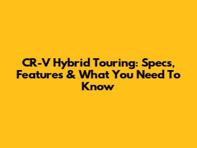 CR-V Hybrid Touring: Specs, Features & What You Need To Know