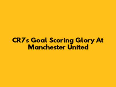 CR7's Goal Scoring Glory At Manchester United
