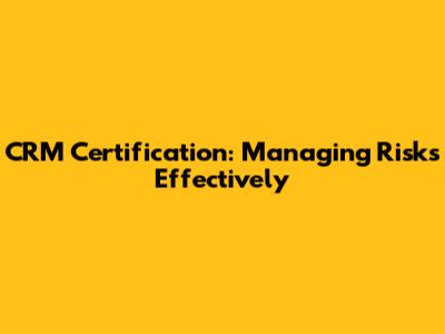 CRM Certification: Managing Risks Effectively