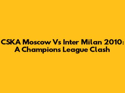 CSKA Moscow Vs Inter Milan 2010: A Champions League Clash