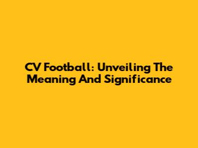 CV Football: Unveiling The Meaning And Significance