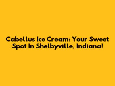 Cabellu's Ice Cream: Your Sweet Spot In Shelbyville, Indiana!