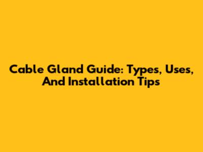 Cable Gland Guide: Types, Uses, And Installation Tips