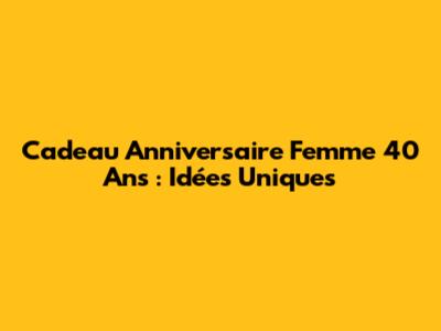 Cadeau Anniversaire Femme 40 Ans : Idées Uniques