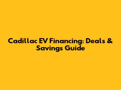 Cadillac EV Financing: Deals & Savings Guide