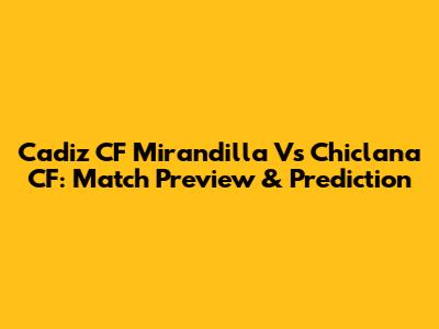 Cadiz CF Mirandilla Vs Chiclana CF: Match Preview & Prediction