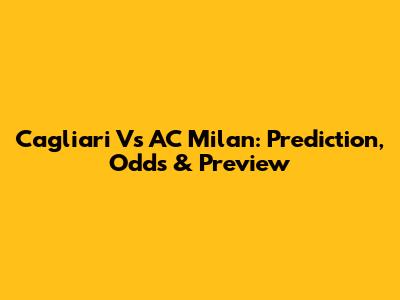 Cagliari Vs AC Milan: Prediction, Odds & Preview
