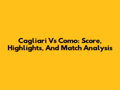 Cagliari Vs Como: Score, Highlights, And Match Analysis
