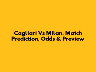 Cagliari Vs Milan: Match Prediction, Odds & Preview