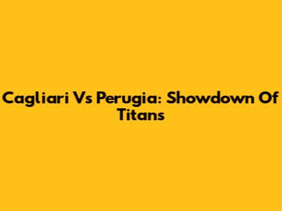 Cagliari Vs Perugia: Showdown Of Titans