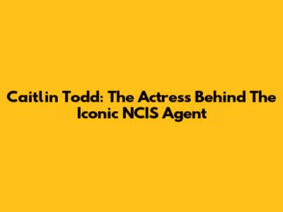 Caitlin Todd: The Actress Behind The Iconic NCIS Agent