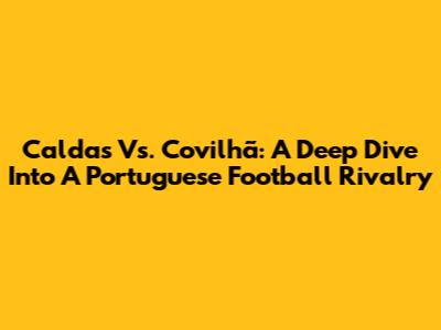 Caldas Vs. Covilhã: A Deep Dive Into A Portuguese Football Rivalry