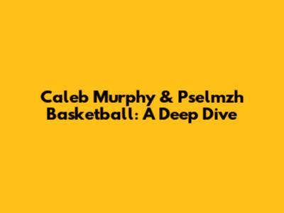Caleb Murphy & Pselmzh Basketball: A Deep Dive