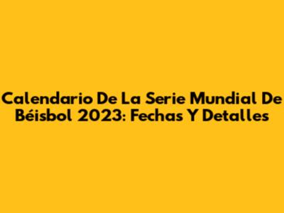 Calendario De La Serie Mundial De Béisbol 2023: Fechas Y Detalles
