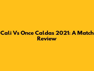 Cali Vs Once Caldas 2021: A Match Review