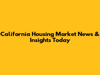 California Housing Market News & Insights Today