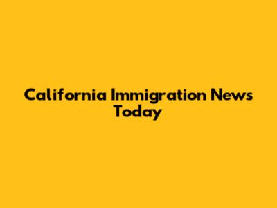 California Immigration News Today