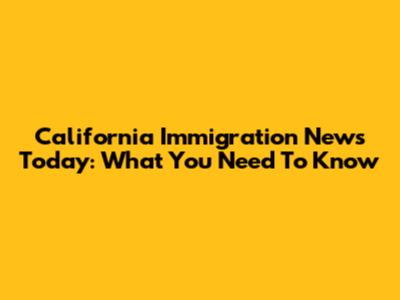 California Immigration News Today: What You Need To Know